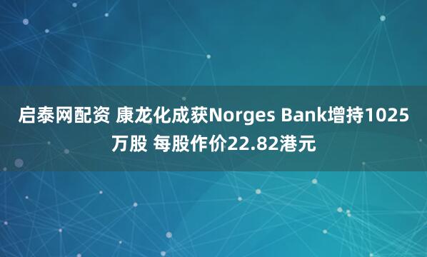 启泰网配资 康龙化成获Norges Bank增持1025万股 每股作价22.82港元