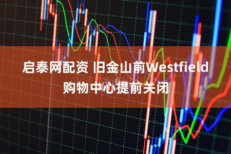 启泰网配资 旧金山前Westfield购物中心提前关闭