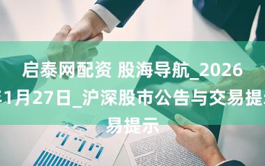 启泰网配资 股海导航_2026年1月27日_沪深股市公告与交易提示