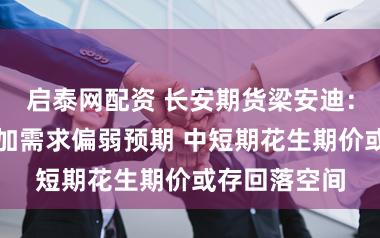启泰网配资 长安期货梁安迪：供应压力叠加需求偏弱预期 中短期花生期价或存回落空间