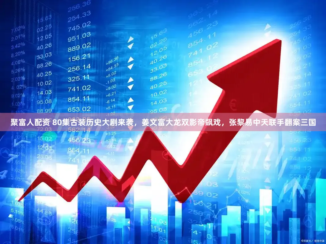 聚富人配资 80集古装历史大剧来袭，姜文富大龙双影帝飙戏，张黎易中天联手翻案三国