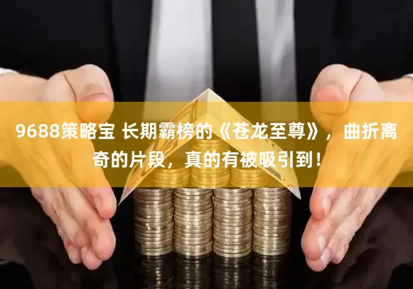 9688策略宝 长期霸榜的《苍龙至尊》，曲折离奇的片段，真的有被吸引到！