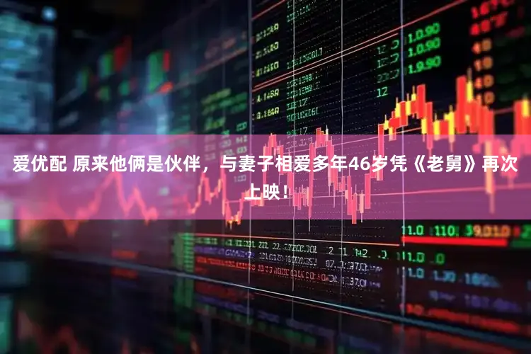 爱优配 原来他俩是伙伴，与妻子相爱多年46岁凭《老舅》再次上映！