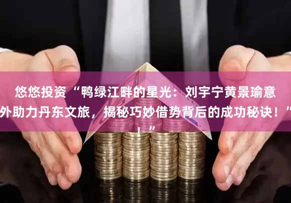 悠悠投资 “鸭绿江畔的星光：刘宇宁黄景瑜意外助力丹东文旅，揭秘巧妙借势背后的成功秘诀！”