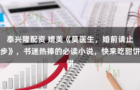 泰兴隆配资 媲美《莫医生，婚前请止步》，书迷热捧的必读小说，快来吃甜饼