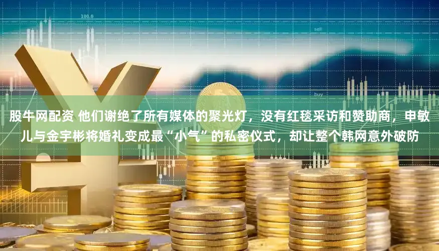 股牛网配资 他们谢绝了所有媒体的聚光灯，没有红毯采访和赞助商，申敏儿与金宇彬将婚礼变成最“小气”的私密仪式，却让整个韩网意外破防