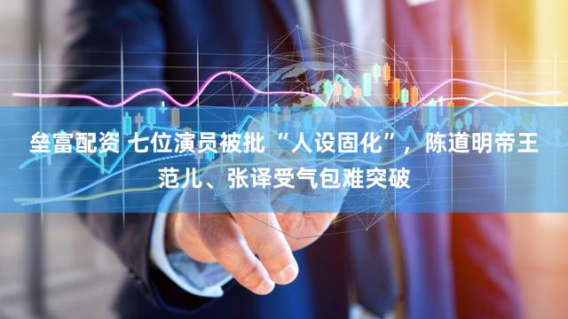 垒富配资 七位演员被批 “人设固化”，陈道明帝王范儿、张译受气包难突破