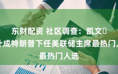 东财配资 社区调查：凯文・沃什成特朗普下任美联储主席最热门人选