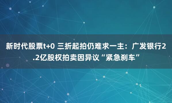 新时代股票t+0 三折起拍仍难求一主：广发银行2.2亿股权拍卖因异议“紧急刹车”