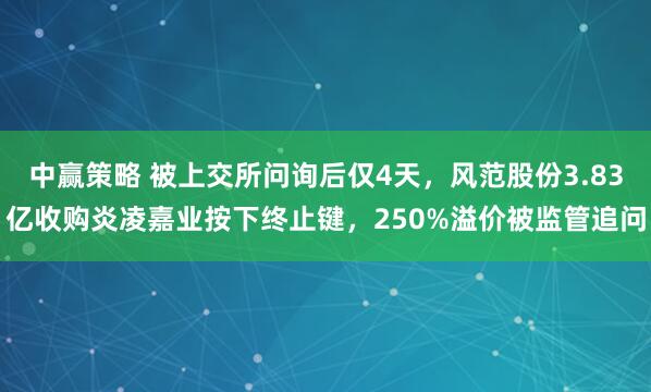 中赢策略 被上交所问询后仅4天，风范股份3.83亿收购炎凌嘉业按下终止键，250%溢价被监管追问