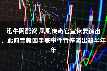 迅牛网配资 凤凰传奇官宣恢复演出，此前曾毅因手表事件暂停演出超半年