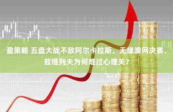 盈策略 五盘大战不敌阿尔卡拉斯，无缘澳网决赛，兹维列夫为何难过心理关？