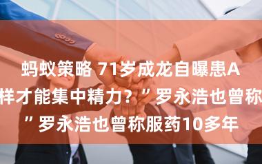 蚂蚁策略 71岁成龙自曝患ADHD，“怎样才能集中精力？”罗永浩也曾称服药10多年