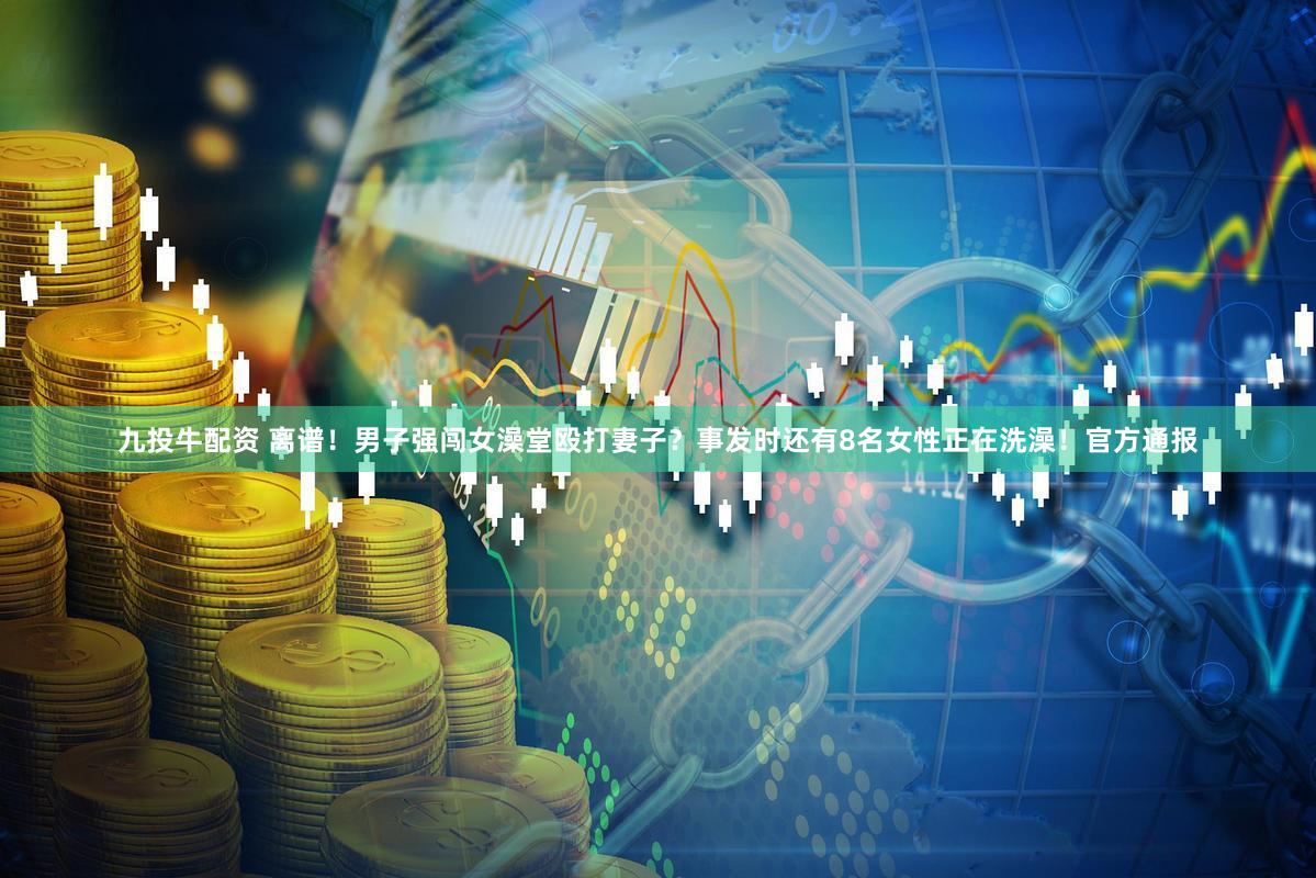 九投牛配资 离谱！男子强闯女澡堂殴打妻子？事发时还有8名女性正在洗澡！官方通报