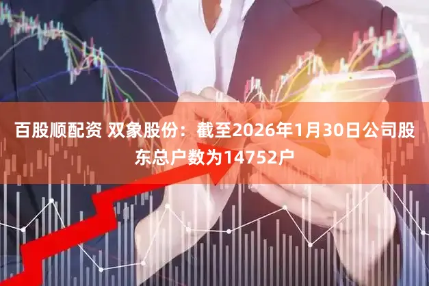 百股顺配资 双象股份：截至2026年1月30日公司股东总户数为14752户