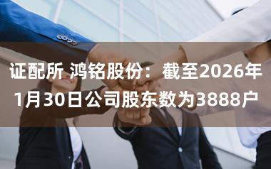 证配所 鸿铭股份：截至2026年1月30日公司股东数为3888户