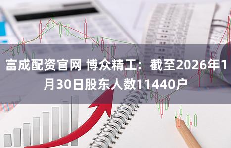 富成配资官网 博众精工：截至2026年1月30日股东人数11440户