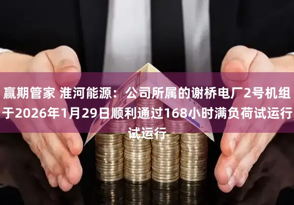 赢期管家 淮河能源：公司所属的谢桥电厂2号机组于2026年1月29日顺利通过168小时满负荷试运行