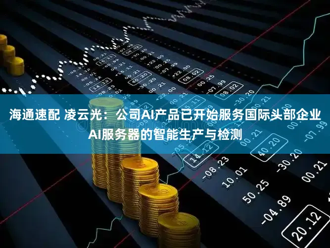 海通速配 凌云光：公司AI产品已开始服务国际头部企业AI服务器的智能生产与检测