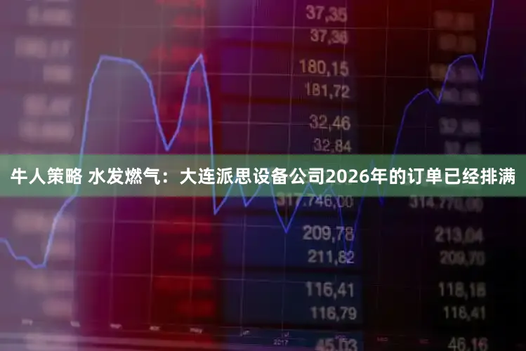 牛人策略 水发燃气：大连派思设备公司2026年的订单已经排满
