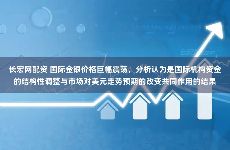 长宏网配资 国际金银价格巨幅震荡,分析认为是国际机构资金的结构性调整与市场对美元走势预期的改变共同作用的结果