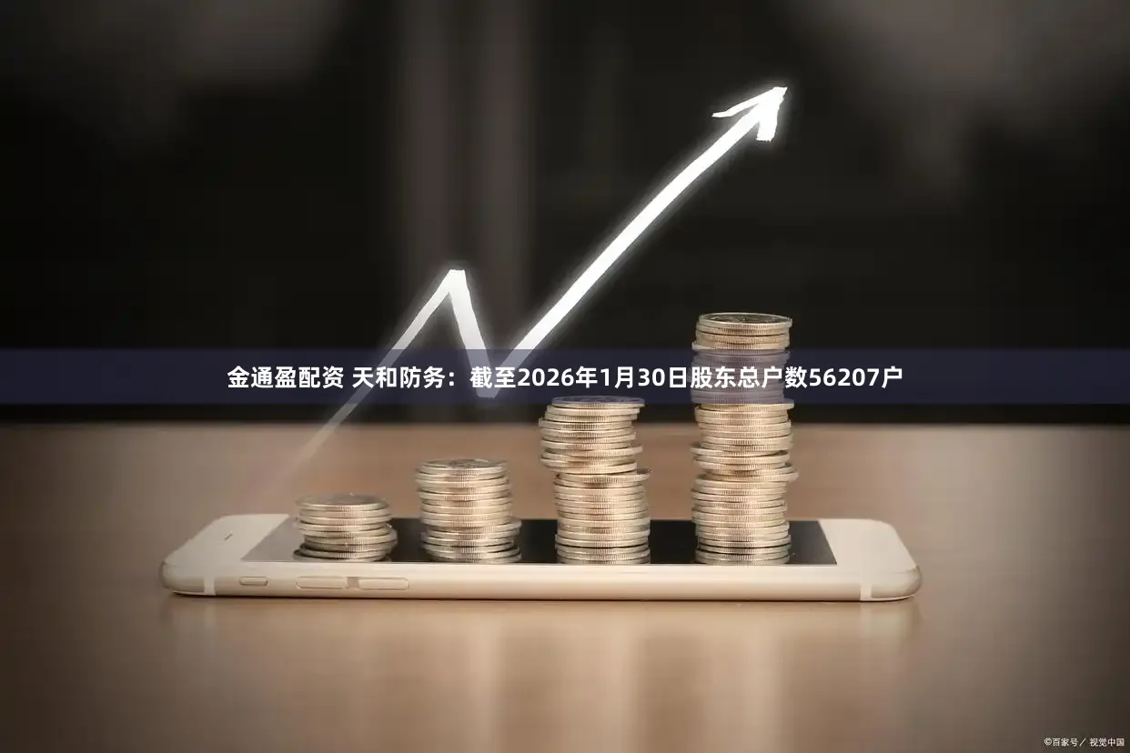 金通盈配资 天和防务：截至2026年1月30日股东总户数56207户