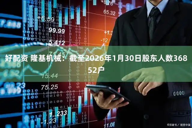 好配资 隆基机械：截至2026年1月30日股东人数36852户