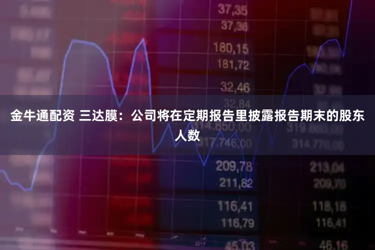 金牛通配资 三达膜：公司将在定期报告里披露报告期末的股东人数