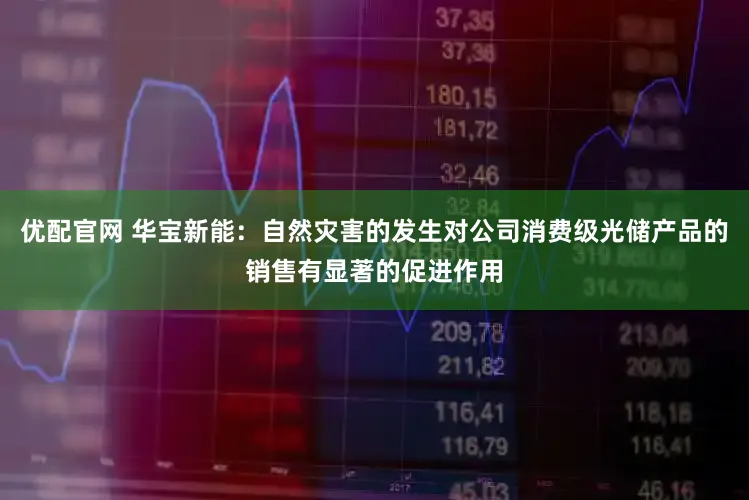 优配官网 华宝新能：自然灾害的发生对公司消费级光储产品的销售有显著的促进作用