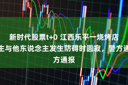 新时代股票t+0 江西乐平一烧烤店雇主与他东说念主发生防碍时圆寂，警方通报