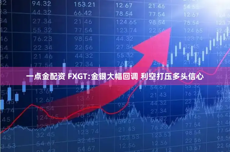 一点金配资 FXGT:金银大幅回调 利空打压多头信心