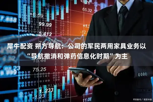 犀牛配资 朔方导航：公司的军民两用家具业务以“导航撤消和弹药信息化时期”为主