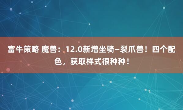 富牛策略 魔兽：12.0新增坐骑—裂爪兽！四个配色，获取样式很种种！