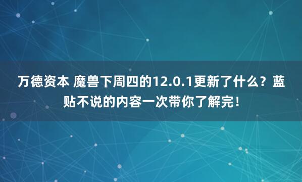 万德资本 魔兽下周四的12.0.1更新了什么？蓝贴不说的内容一次带你了解完！