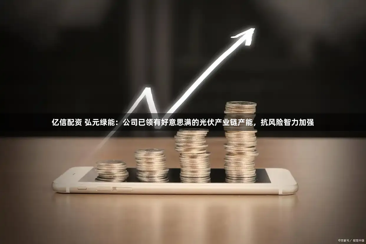 亿信配资 弘元绿能：公司已领有好意思满的光伏产业链产能，抗风险智力加强