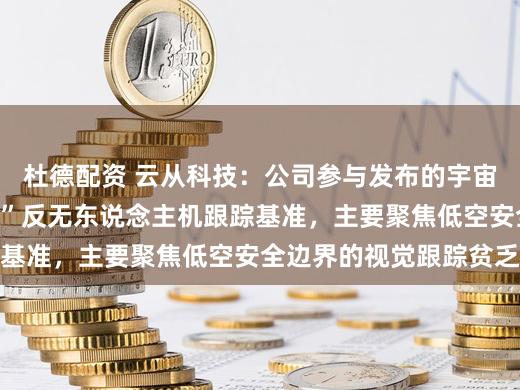 杜德配资 云从科技：公司参与发布的宇宙首个百万级“空对空”反无东说念主机跟踪基准，主要聚焦低空安全边界的视觉跟踪贫乏