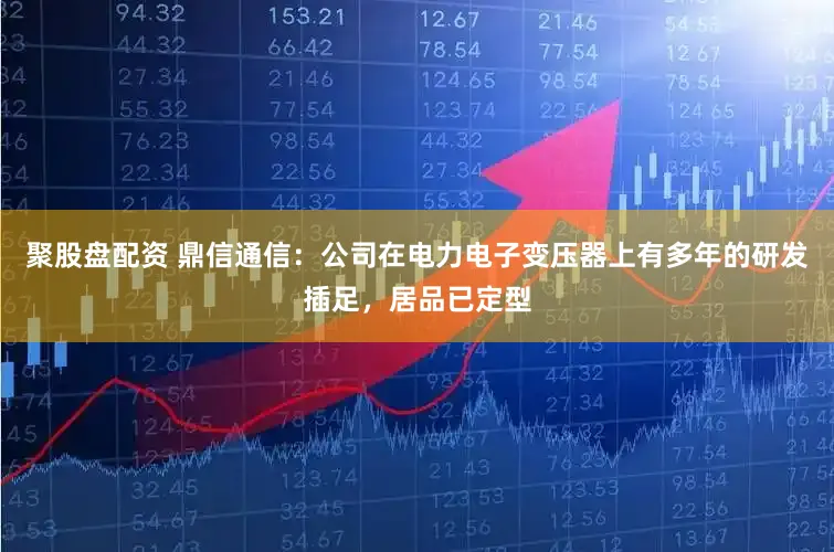 聚股盘配资 鼎信通信：公司在电力电子变压器上有多年的研发插足，居品已定型