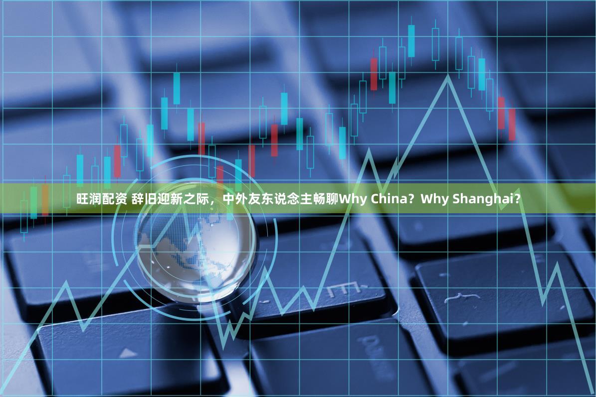 旺润配资 辞旧迎新之际，中外友东说念主畅聊Why China？Why Shanghai？