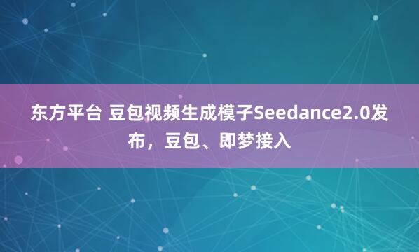 东方平台 豆包视频生成模子Seedance2.0发布，豆包、即梦接入