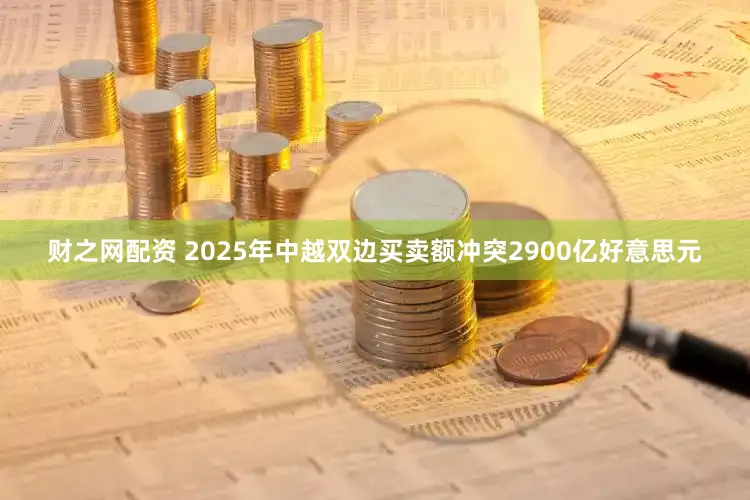 财之网配资 2025年中越双边买卖额冲突2900亿好意思元