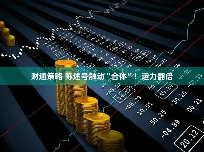财通策略 陈述号触动“合体”！运力翻倍