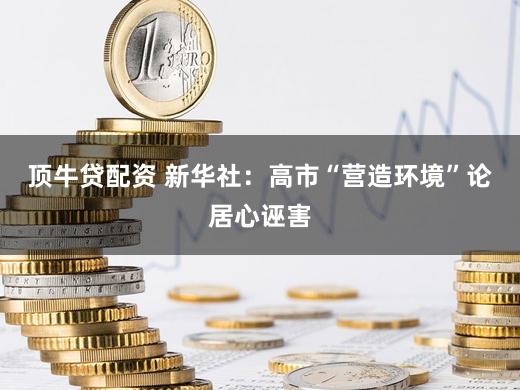 顶牛贷配资 新华社：高市“营造环境”论居心诬害