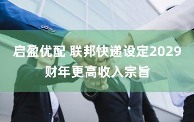 启盈优配 联邦快递设定2029财年更高收入宗旨