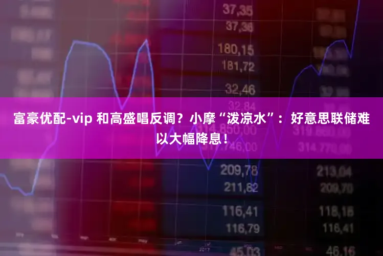 富豪优配-vip 和高盛唱反调？小摩“泼凉水”：好意思联储难以大幅降息！