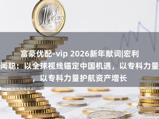 富豪优配-vip 2026新年献词|宏利基金总司理丁闻聪：以全球视线锚定中国机遇，以专科力量护航资产增长