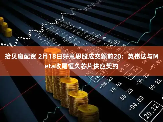 拾贝赢配资 2月18日好意思股成交额前20：英伟达与Meta收尾恒久芯片供应契约