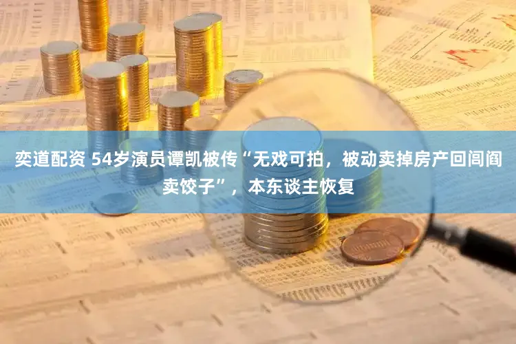 奕道配资 54岁演员谭凯被传“无戏可拍,被动卖掉房产回闾阎卖饺子”,本东谈主恢复