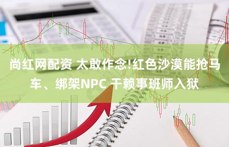尚红网配资 太敢作念!红色沙漠能抢马车、绑架NPC 干赖事班师入狱