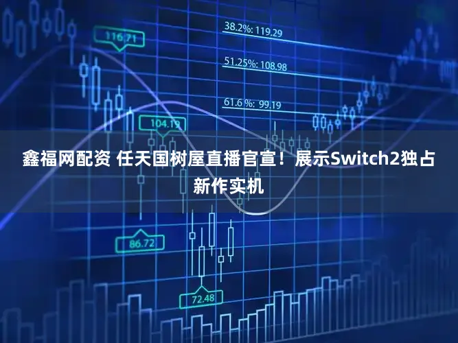 鑫福网配资 任天国树屋直播官宣！展示Switch2独占新作实机