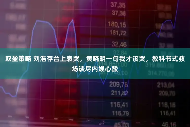双盈策略 刘浩存台上哀哭，黄晓明一句我才该哭，教科书式救场谈尽内娱心酸